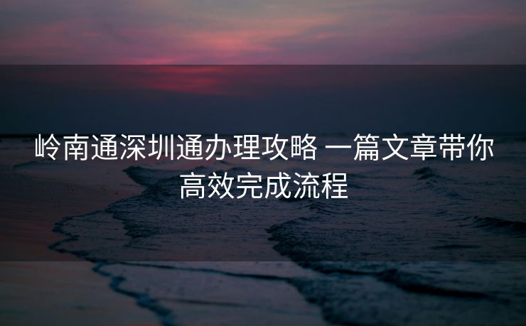 岭南通深圳通办理攻略 一篇文章带你高效完成流程 岭南通深圳通办理攻略 一篇文章带你高效完成流程