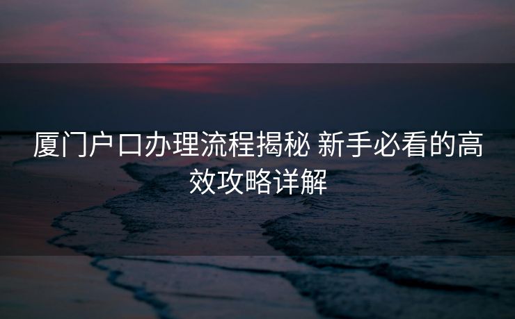 厦门户口办理流程揭秘 新手必看的高效攻略详解