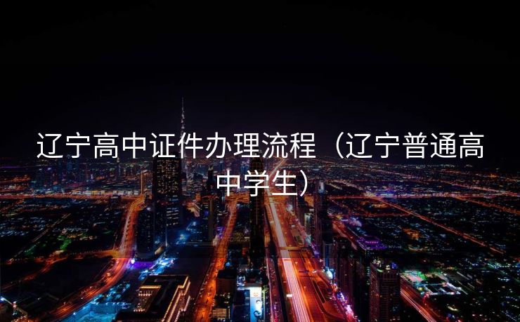 辽宁高中证件办理流程（辽宁普通高中学生）