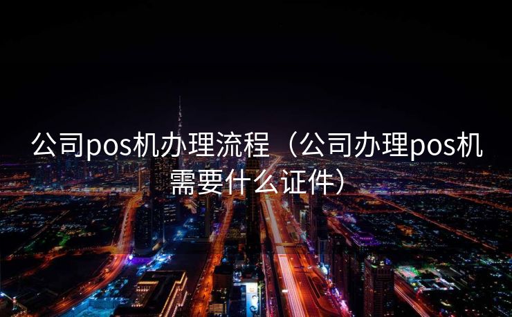 公司pos机办理流程(公司办理pos机需要什么证件) 公司pos机办理流程(公司办理pos机需要什么证件)