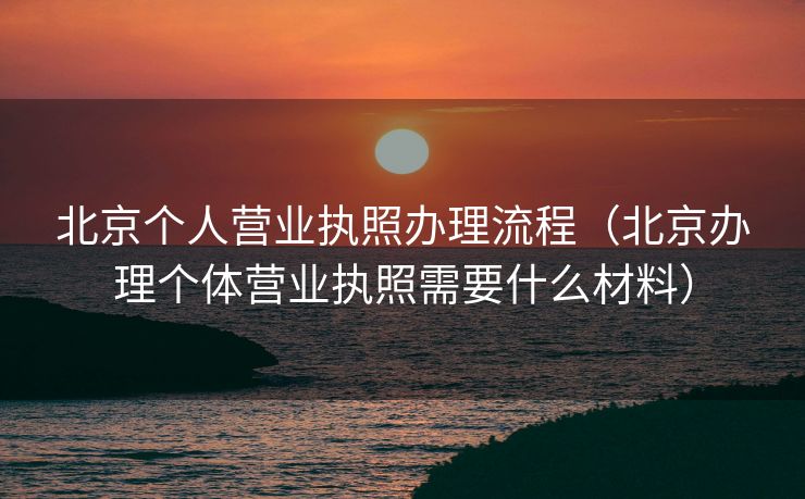 北京个人营业执照办理流程（北京办理个体营业执照需要什么材料）