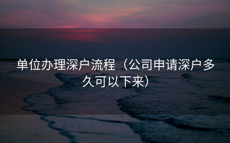 单位办理深户流程（公司申请深户多久可以下来）