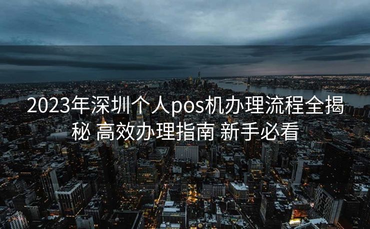 2023年深圳个人pos机办理流程全揭秘 高效办理指南 新手必看