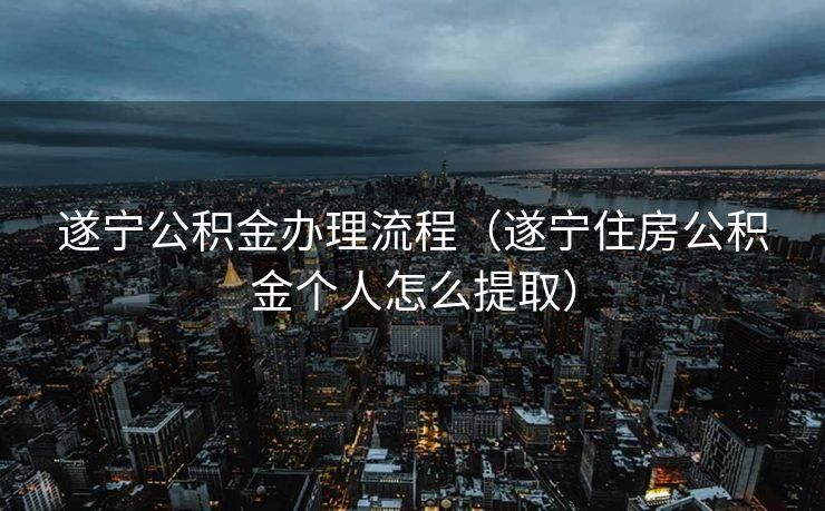 遂宁公积金办理流程(遂宁住房公积金个人怎么提取) 遂宁公积金办理流程(遂宁住房公积金个人怎么提取)
