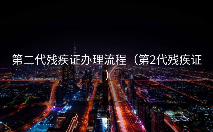 第二代残疾证办理流程（第2代残疾证）