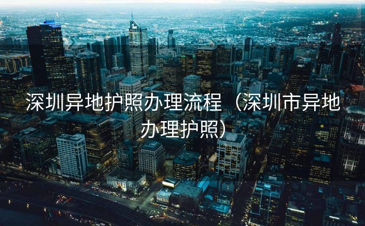 深圳异地护照办理流程（深圳市异地办理护照）