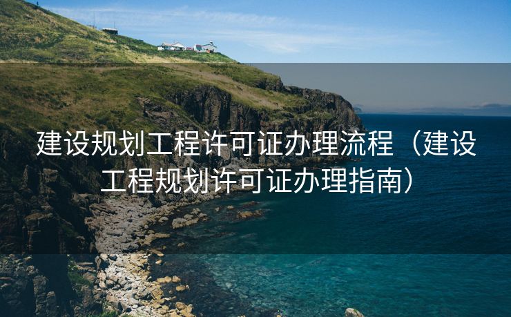 建设规划工程许可证办理流程（建设工程规划许可证办理指南）
