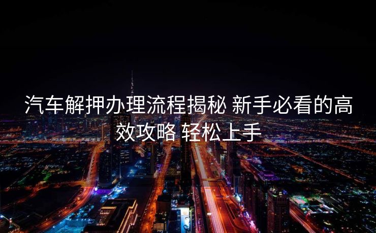 汽车解押办理流程揭秘 新手必看的高效攻略 轻松上手