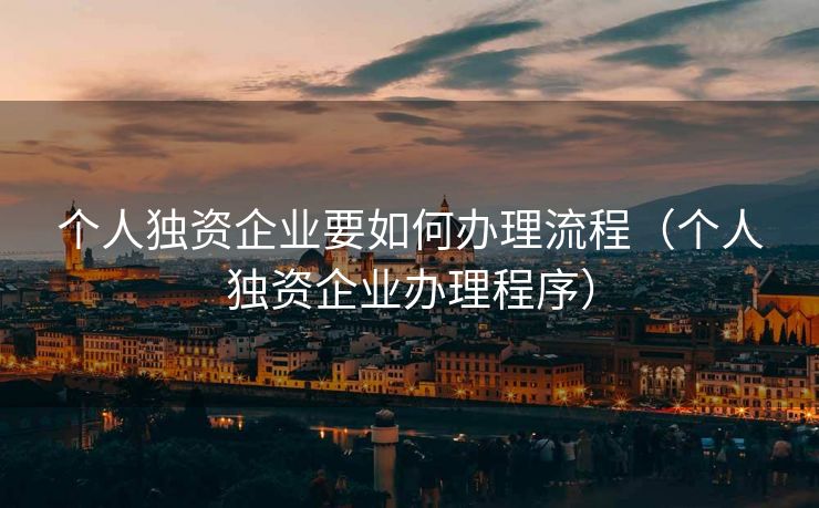 个人独资企业要如何办理流程(个人独资企业办理程序) 个人独资企业要如何办理流程(个人独资企业办理程序)