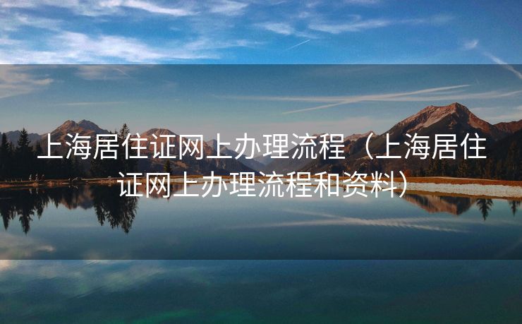 上海居住证网上办理流程（上海居住证网上办理流程和资料）