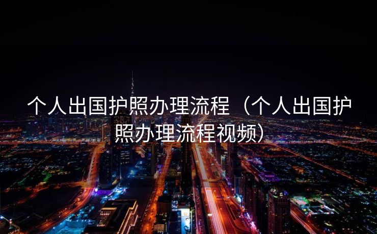 个人出国护照办理流程(个人出国护照办理流程视频) 个人出国护照办理流程(个人出国护照办理流程视频)