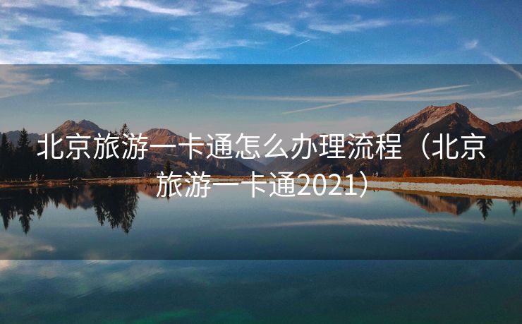 北京旅游一卡通怎么办理流程（北京旅游一卡通2021）
