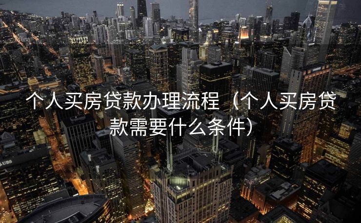 个人买房贷款办理流程（个人买房贷款需要什么条件）