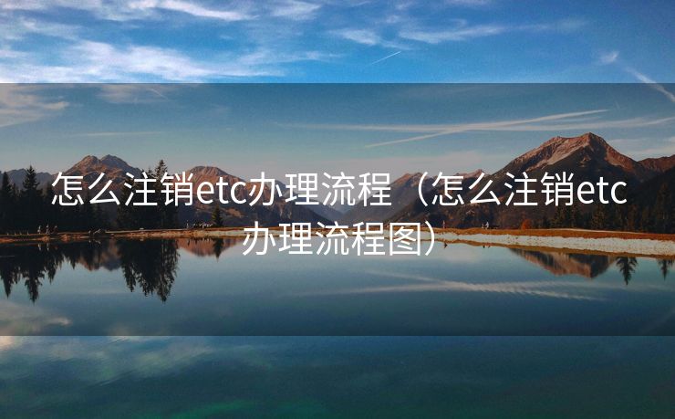 怎么注销etc办理流程（怎么注销etc办理流程图）