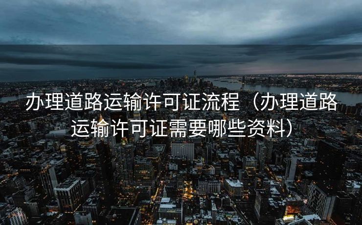办理道路运输许可证流程（办理道路运输许可证需要哪些资料）