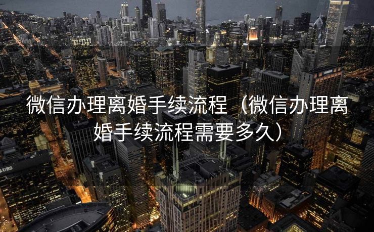 微信办理离婚手续流程（微信办理离婚手续流程需要多久）