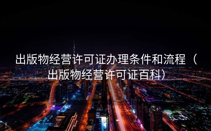出版物经营许可证办理条件和流程(出版物经营许可证百科) 出版物经营许可证办理条件和流程(出版物经营许可证百科)