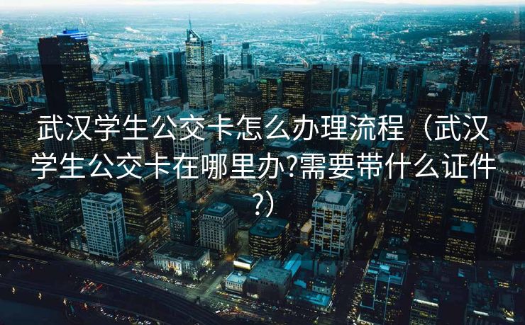 武汉学生公交卡怎么办理流程（武汉学生公交卡在哪里办?需要带什么证件?）