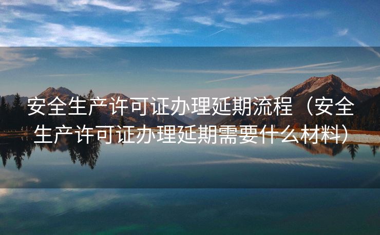 安全生产许可证办理延期流程（安全生产许可证办理延期需要什么材料）