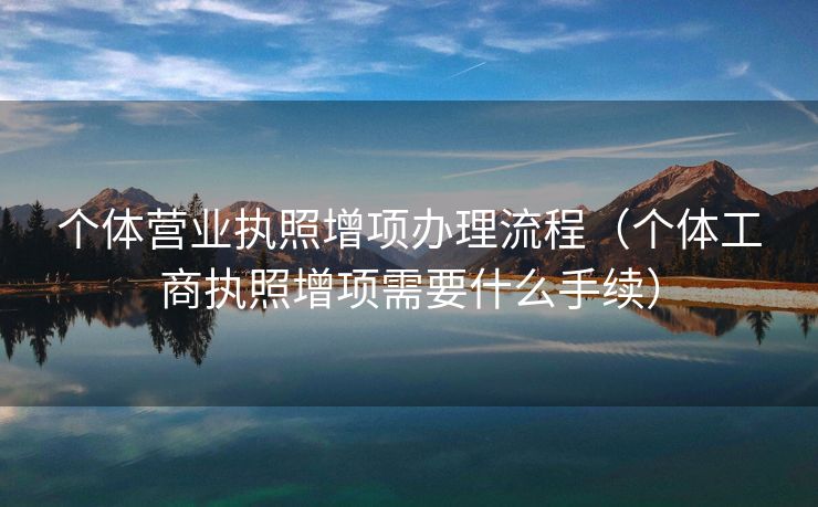 个体营业执照增项办理流程（个体工商执照增项需要什么手续）