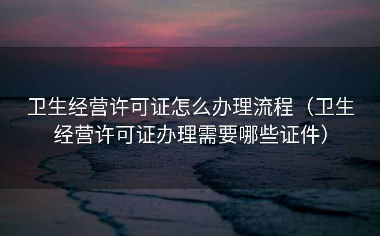 卫生经营许可证怎么办理流程（卫生经营许可证办理需要哪些证件）