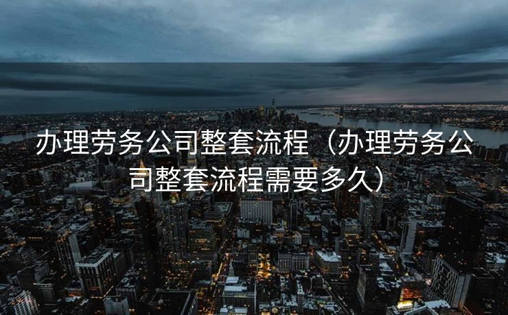 办理劳务公司整套流程（办理劳务公司整套流程需要多久）