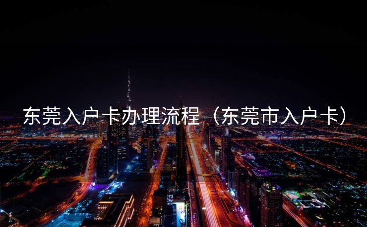 东莞入户卡办理流程（东莞市入户卡）