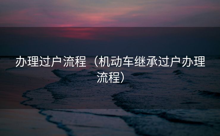 办理过户流程（机动车继承过户办理流程）
