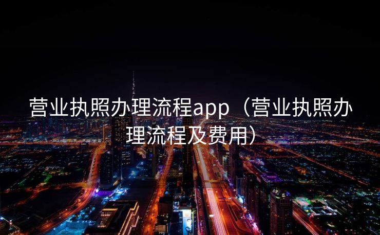 营业执照办理流程app（营业执照办理流程及费用）