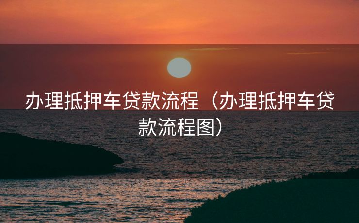 办理抵押车贷款流程（办理抵押车贷款流程图）