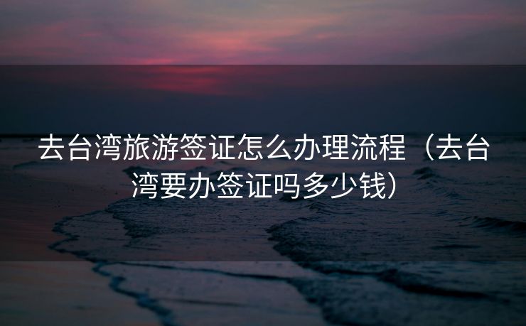去台湾旅游签证怎么办理流程（去台湾要办签证吗多少钱）