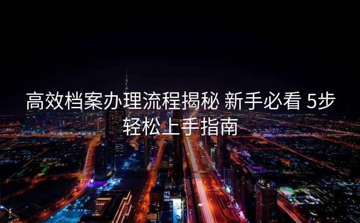 高效档案办理流程揭秘 新手必看 5步轻松上手指南