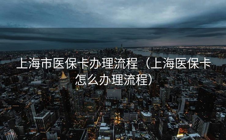 上海市医保卡办理流程（上海医保卡怎么办理流程）