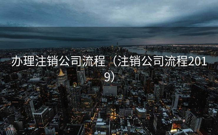 办理注销公司流程(注销公司流程2019) 办理注销公司流程(注销公司流程2019)