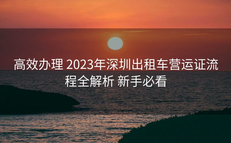 高效办理 2023年深圳出租车营运证流程全解析 新手必看