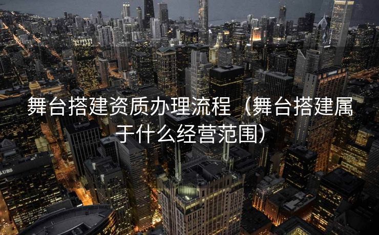 舞台搭建资质办理流程（舞台搭建属于什么经营范围）