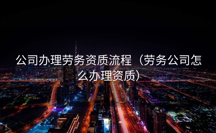 公司办理劳务资质流程(劳务公司怎么办理资质) 公司办理劳务资质流程(劳务公司怎么办理资质)
