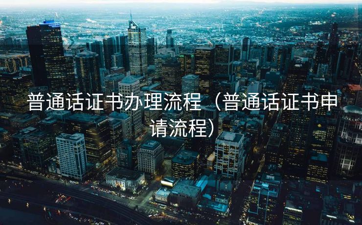 普通话证书办理流程（普通话证书申请流程）