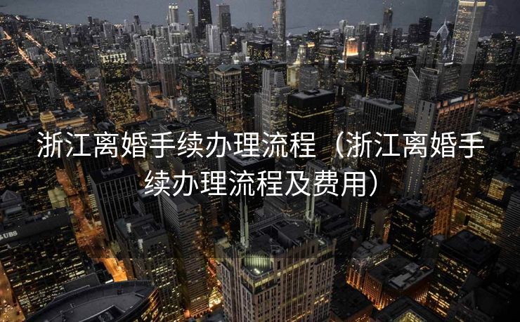 浙江离婚手续办理流程（浙江离婚手续办理流程及费用）