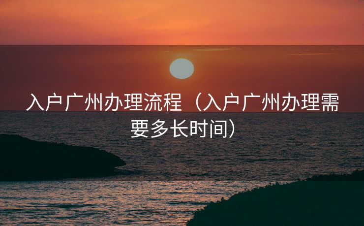 入户广州办理流程（入户广州办理需要多长时间）