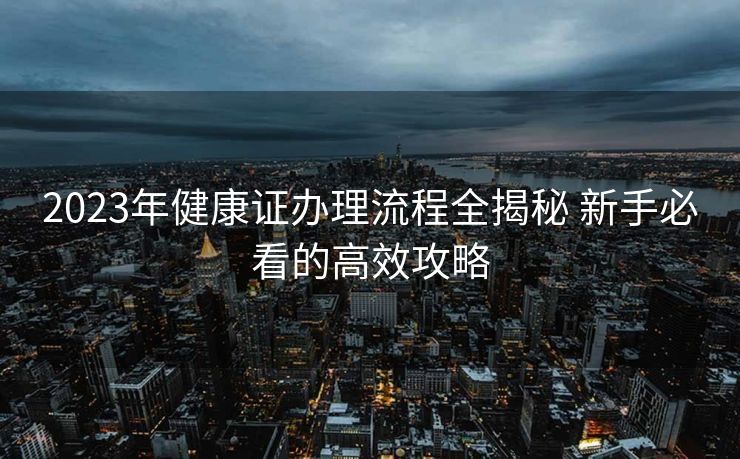 2023年健康证办理流程全揭秘 新手必看的高效攻略