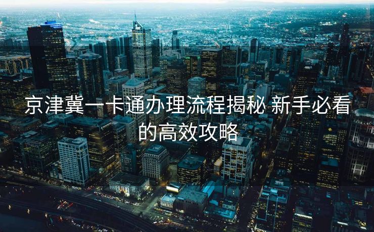 京津冀一卡通办理流程揭秘 新手必看的高效攻略