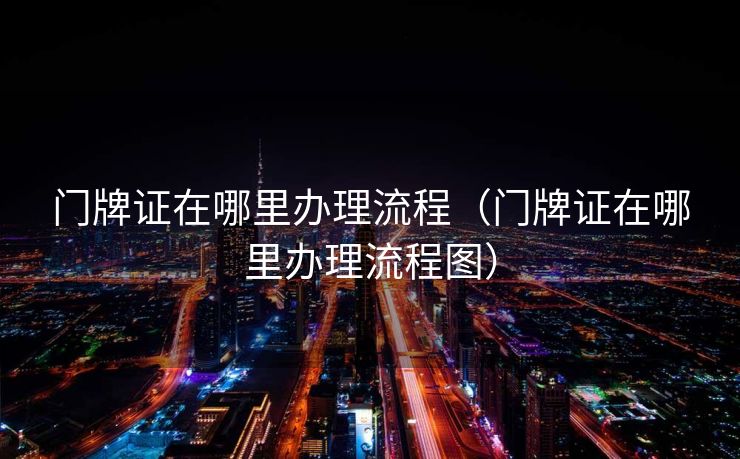 门牌证在哪里办理流程（门牌证在哪里办理流程图）