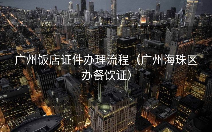广州饭店证件办理流程(广州海珠区办餐饮证) 广州饭店证件办理流程(广州海珠区办餐饮证)