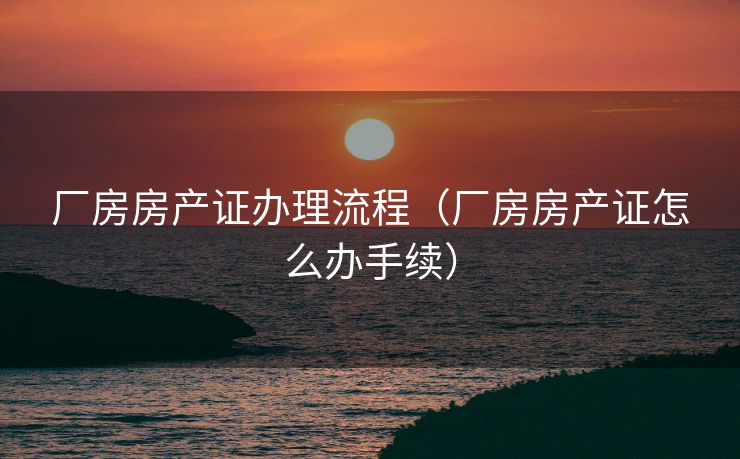 厂房房产证办理流程（厂房房产证怎么办手续）