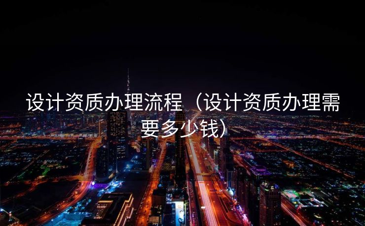 设计资质办理流程（设计资质办理需要多少钱）