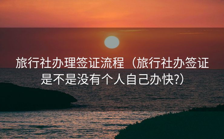 旅行社办理签证流程(旅行社办签证是不是没有个人自己办快?) 旅行社办理签证流程(旅行社办签证是不是没有个人自己办快?)