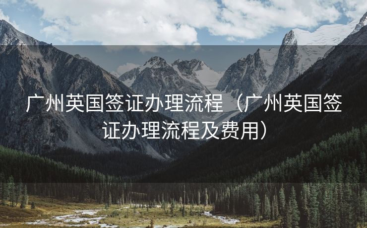 广州英国签证办理流程（广州英国签证办理流程及费用）