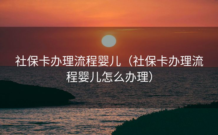 社保卡办理流程婴儿（社保卡办理流程婴儿怎么办理）