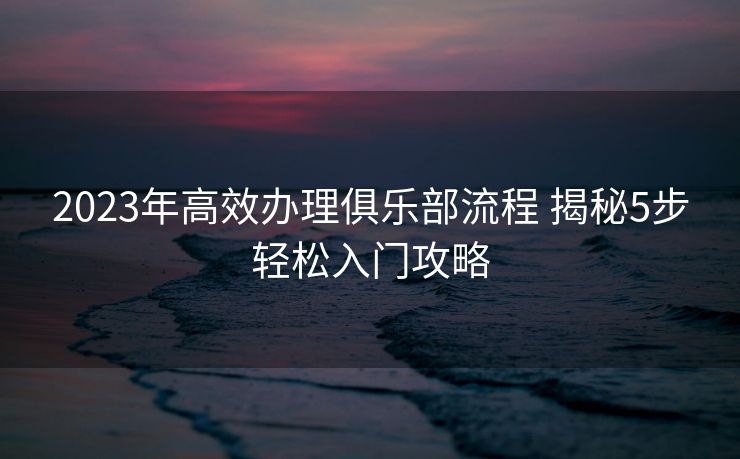 2023年高效办理俱乐部流程 揭秘5步轻松入门攻略
